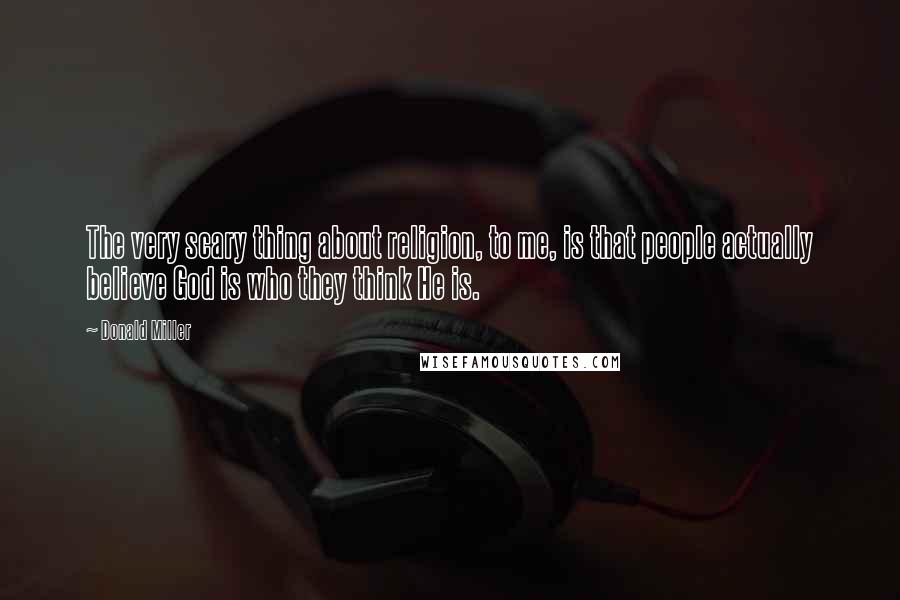 Donald Miller Quotes: The very scary thing about religion, to me, is that people actually believe God is who they think He is.