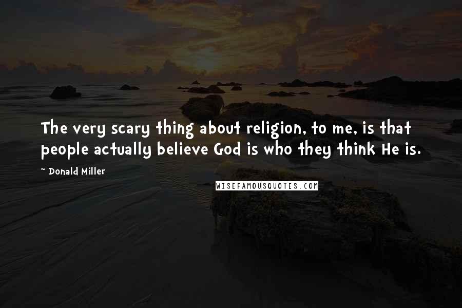 Donald Miller Quotes: The very scary thing about religion, to me, is that people actually believe God is who they think He is.