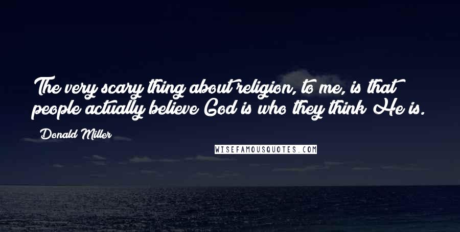 Donald Miller Quotes: The very scary thing about religion, to me, is that people actually believe God is who they think He is.