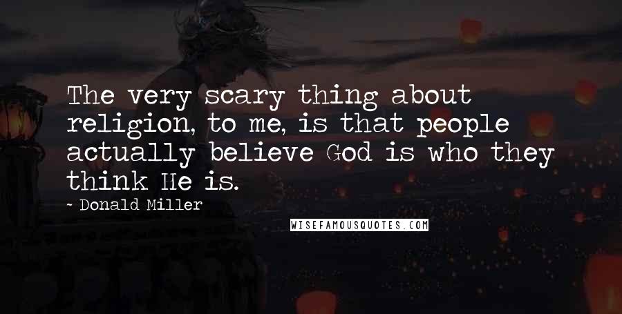 Donald Miller Quotes: The very scary thing about religion, to me, is that people actually believe God is who they think He is.