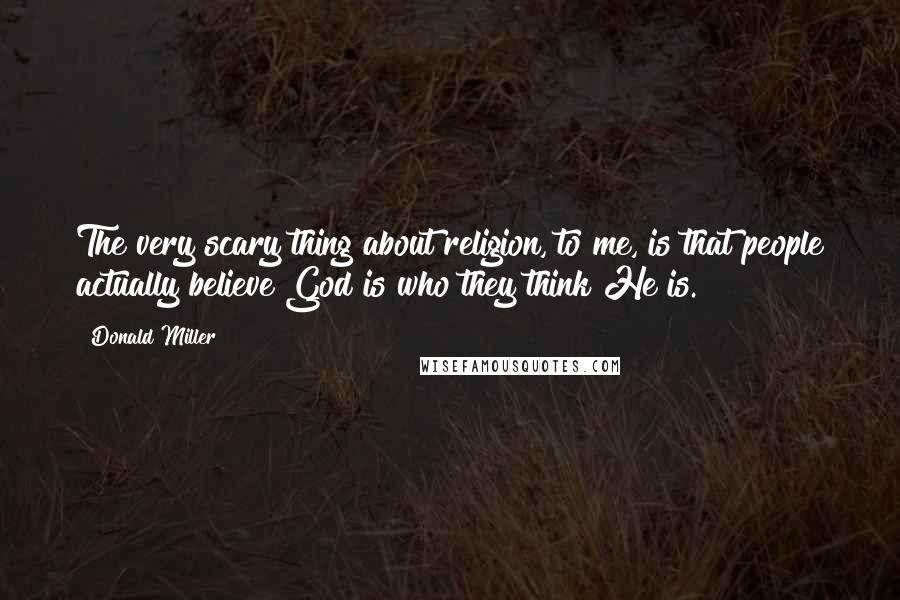 Donald Miller Quotes: The very scary thing about religion, to me, is that people actually believe God is who they think He is.