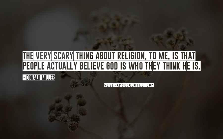 Donald Miller Quotes: The very scary thing about religion, to me, is that people actually believe God is who they think He is.