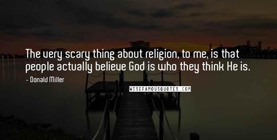 Donald Miller Quotes: The very scary thing about religion, to me, is that people actually believe God is who they think He is.