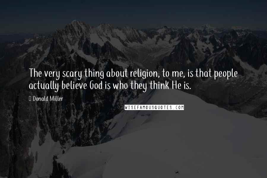 Donald Miller Quotes: The very scary thing about religion, to me, is that people actually believe God is who they think He is.