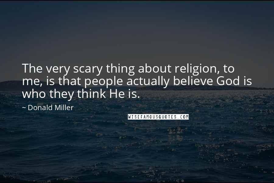 Donald Miller Quotes: The very scary thing about religion, to me, is that people actually believe God is who they think He is.