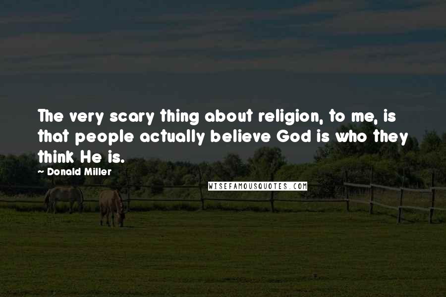 Donald Miller Quotes: The very scary thing about religion, to me, is that people actually believe God is who they think He is.