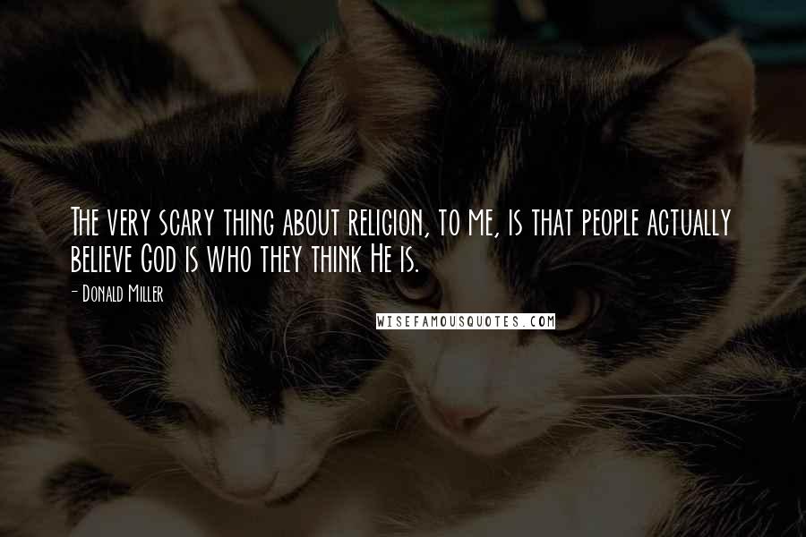 Donald Miller Quotes: The very scary thing about religion, to me, is that people actually believe God is who they think He is.