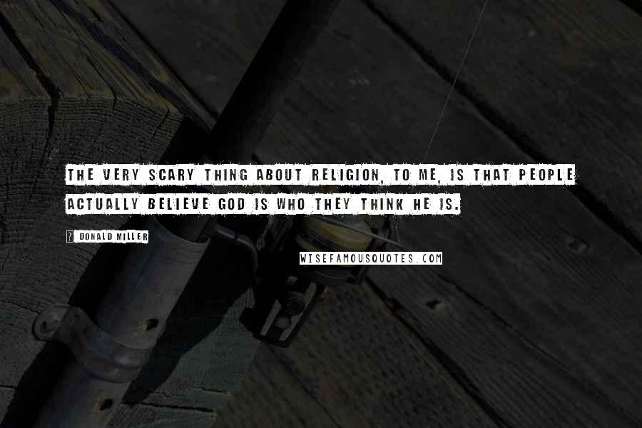 Donald Miller Quotes: The very scary thing about religion, to me, is that people actually believe God is who they think He is.