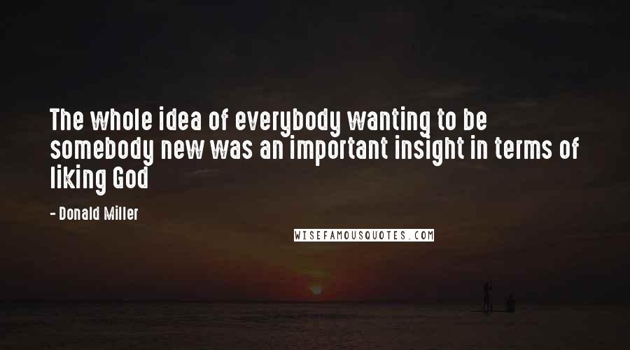 Donald Miller Quotes: The whole idea of everybody wanting to be somebody new was an important insight in terms of liking God