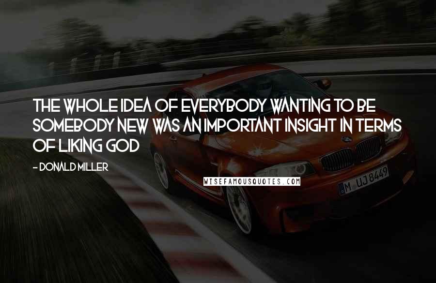 Donald Miller Quotes: The whole idea of everybody wanting to be somebody new was an important insight in terms of liking God