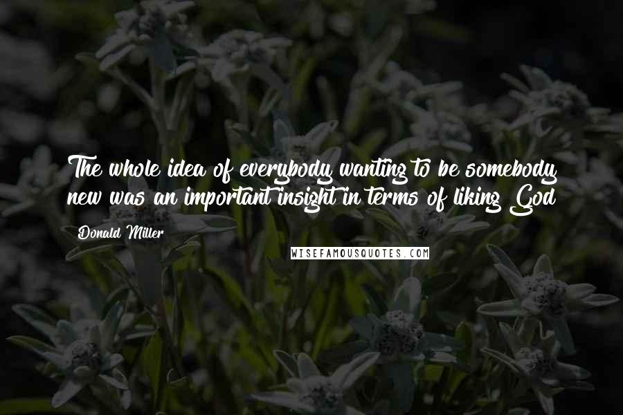 Donald Miller Quotes: The whole idea of everybody wanting to be somebody new was an important insight in terms of liking God