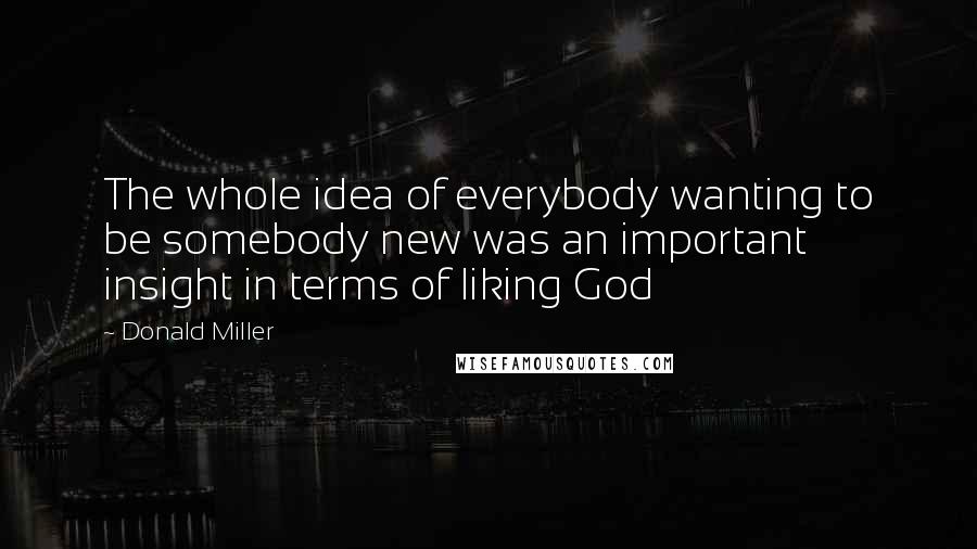 Donald Miller Quotes: The whole idea of everybody wanting to be somebody new was an important insight in terms of liking God