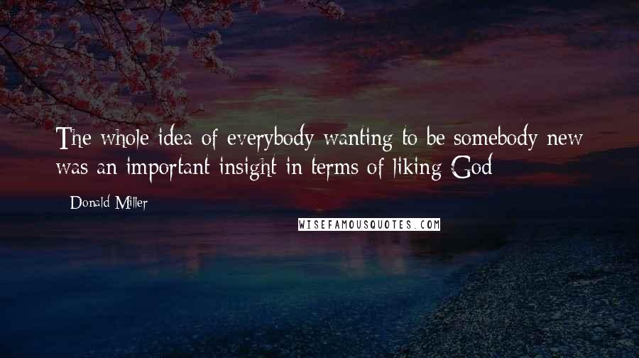 Donald Miller Quotes: The whole idea of everybody wanting to be somebody new was an important insight in terms of liking God