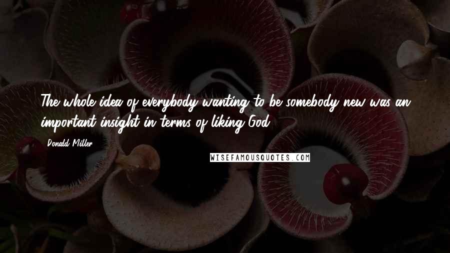 Donald Miller Quotes: The whole idea of everybody wanting to be somebody new was an important insight in terms of liking God