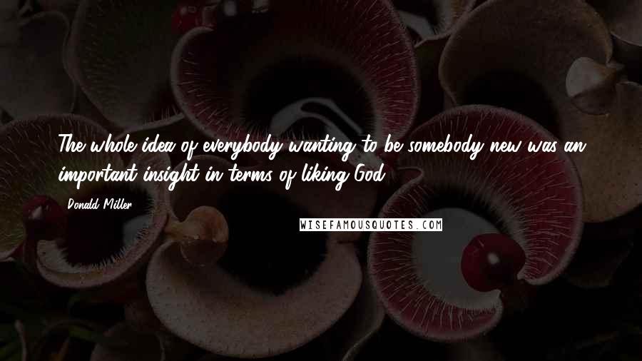 Donald Miller Quotes: The whole idea of everybody wanting to be somebody new was an important insight in terms of liking God