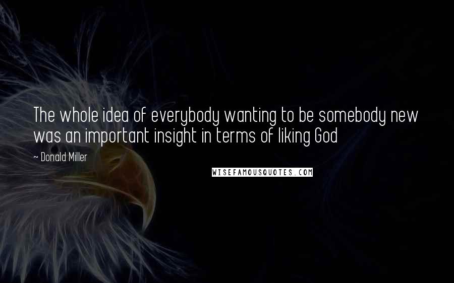 Donald Miller Quotes: The whole idea of everybody wanting to be somebody new was an important insight in terms of liking God