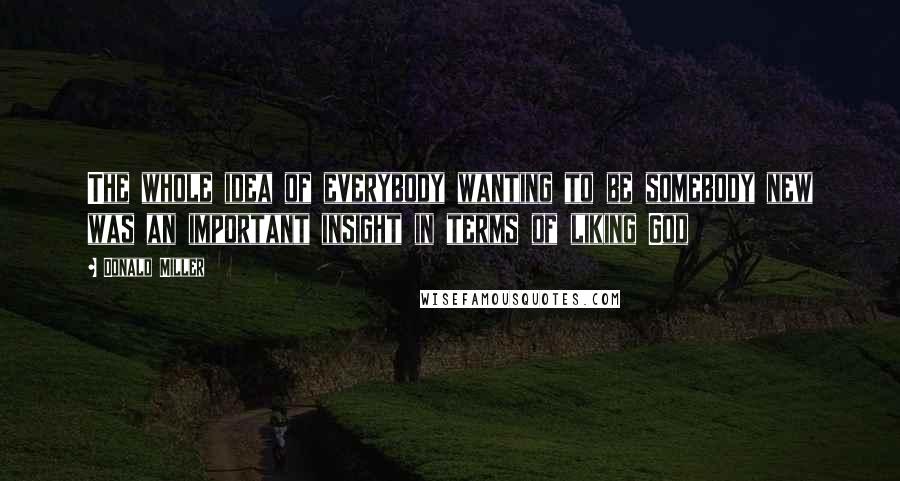 Donald Miller Quotes: The whole idea of everybody wanting to be somebody new was an important insight in terms of liking God