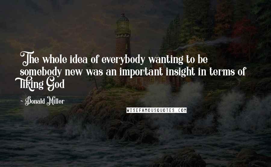 Donald Miller Quotes: The whole idea of everybody wanting to be somebody new was an important insight in terms of liking God