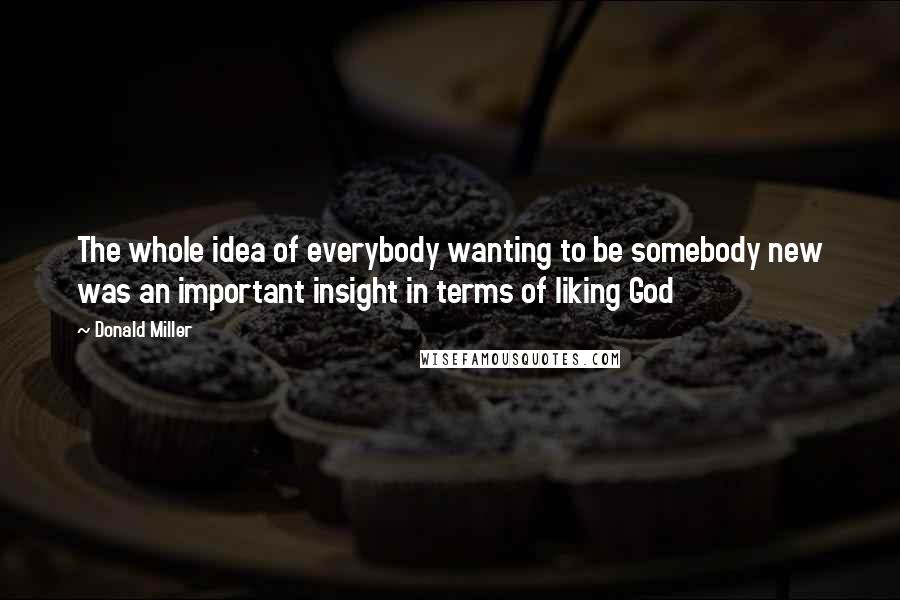 Donald Miller Quotes: The whole idea of everybody wanting to be somebody new was an important insight in terms of liking God