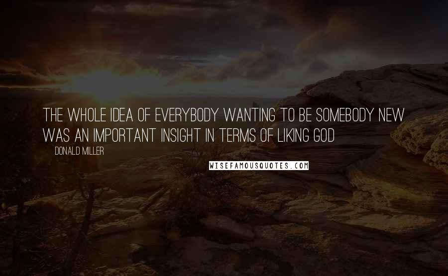 Donald Miller Quotes: The whole idea of everybody wanting to be somebody new was an important insight in terms of liking God