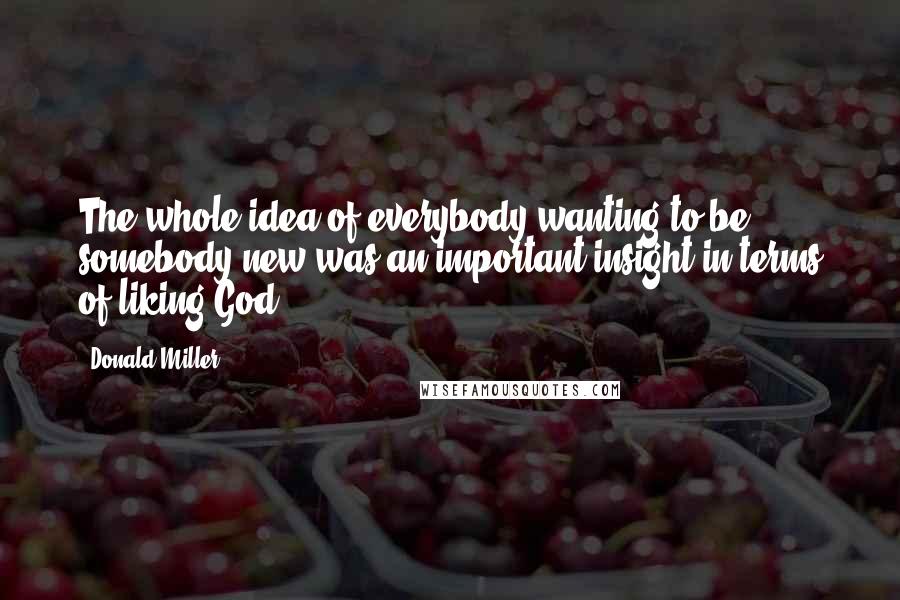 Donald Miller Quotes: The whole idea of everybody wanting to be somebody new was an important insight in terms of liking God