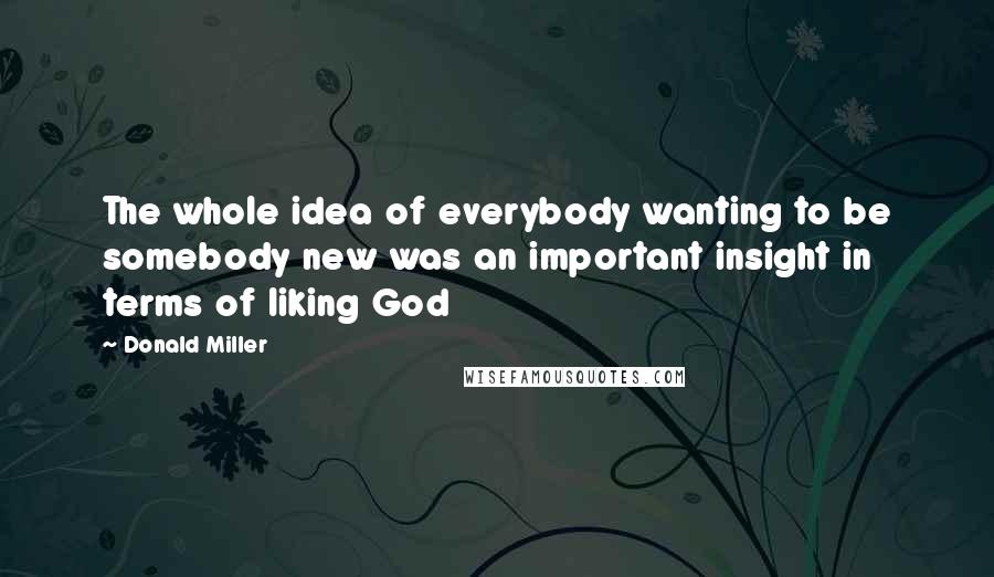 Donald Miller Quotes: The whole idea of everybody wanting to be somebody new was an important insight in terms of liking God