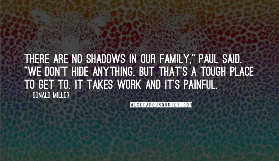 Donald Miller Quotes: There are no shadows in our family," Paul said. "We don't hide anything. But that's a tough place to get to. It takes work and it's painful.