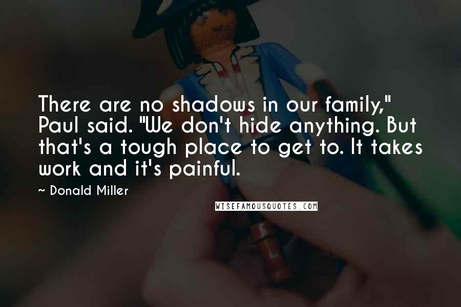 Donald Miller Quotes: There are no shadows in our family," Paul said. "We don't hide anything. But that's a tough place to get to. It takes work and it's painful.