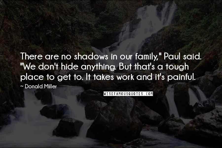 Donald Miller Quotes: There are no shadows in our family," Paul said. "We don't hide anything. But that's a tough place to get to. It takes work and it's painful.