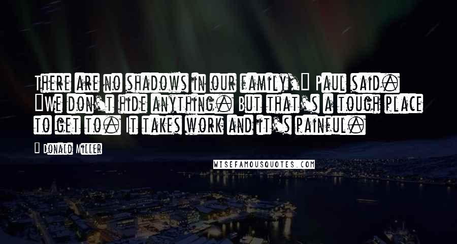 Donald Miller Quotes: There are no shadows in our family," Paul said. "We don't hide anything. But that's a tough place to get to. It takes work and it's painful.