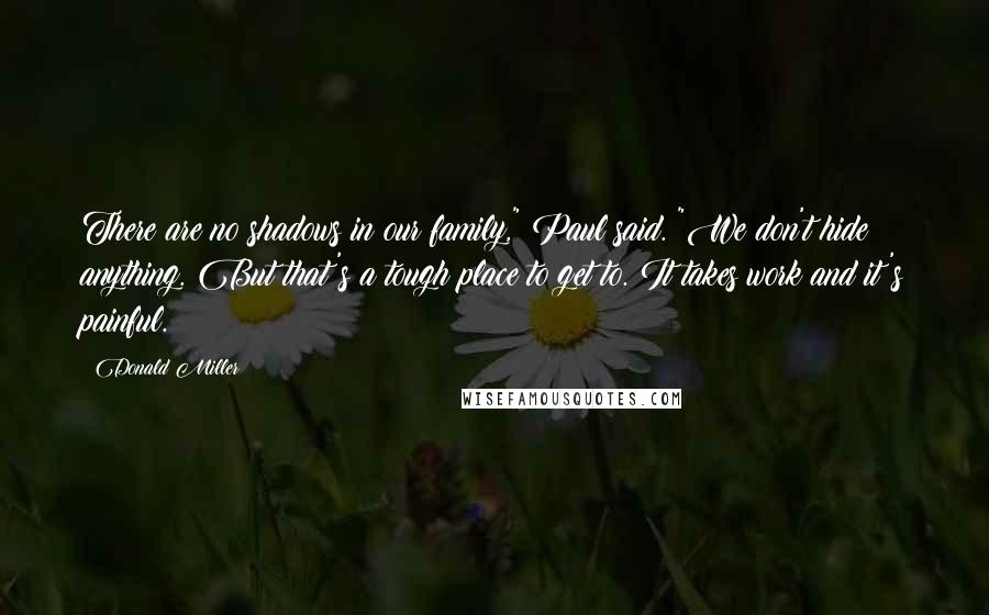 Donald Miller Quotes: There are no shadows in our family," Paul said. "We don't hide anything. But that's a tough place to get to. It takes work and it's painful.