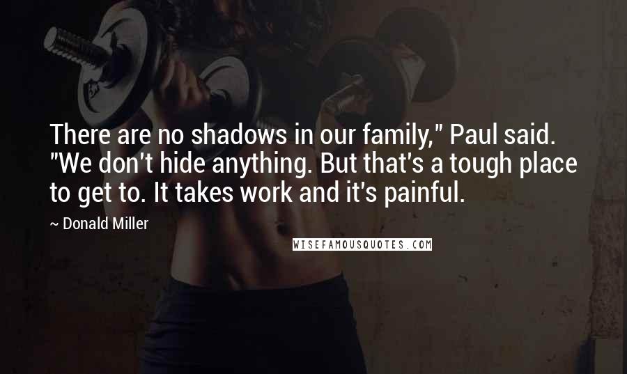 Donald Miller Quotes: There are no shadows in our family," Paul said. "We don't hide anything. But that's a tough place to get to. It takes work and it's painful.