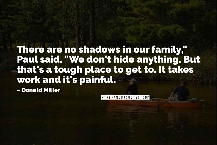 Donald Miller Quotes: There are no shadows in our family," Paul said. "We don't hide anything. But that's a tough place to get to. It takes work and it's painful.