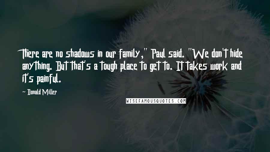 Donald Miller Quotes: There are no shadows in our family," Paul said. "We don't hide anything. But that's a tough place to get to. It takes work and it's painful.