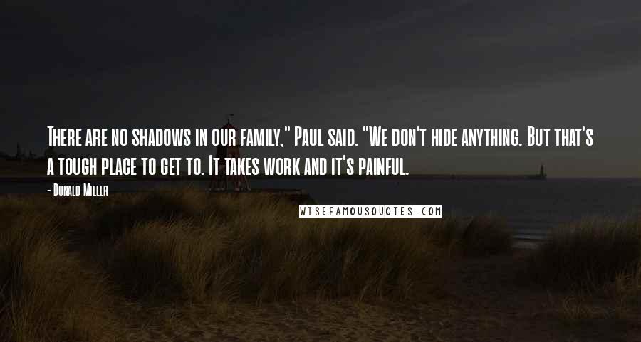 Donald Miller Quotes: There are no shadows in our family," Paul said. "We don't hide anything. But that's a tough place to get to. It takes work and it's painful.