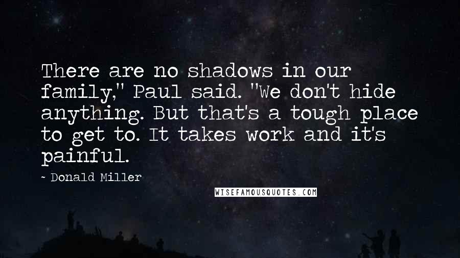 Donald Miller Quotes: There are no shadows in our family," Paul said. "We don't hide anything. But that's a tough place to get to. It takes work and it's painful.