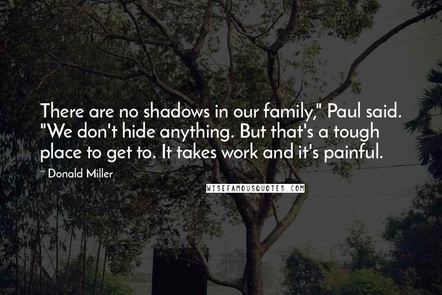 Donald Miller Quotes: There are no shadows in our family," Paul said. "We don't hide anything. But that's a tough place to get to. It takes work and it's painful.