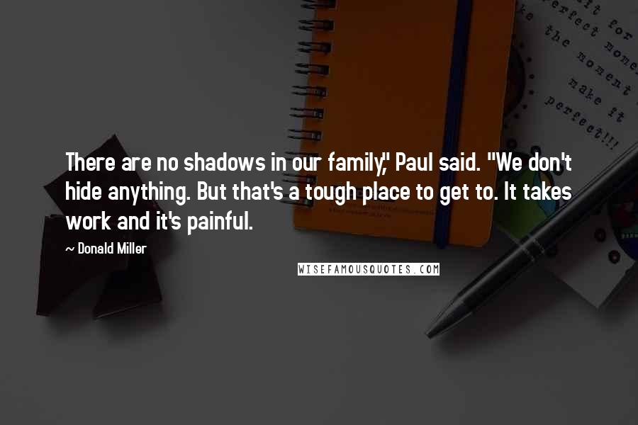 Donald Miller Quotes: There are no shadows in our family," Paul said. "We don't hide anything. But that's a tough place to get to. It takes work and it's painful.