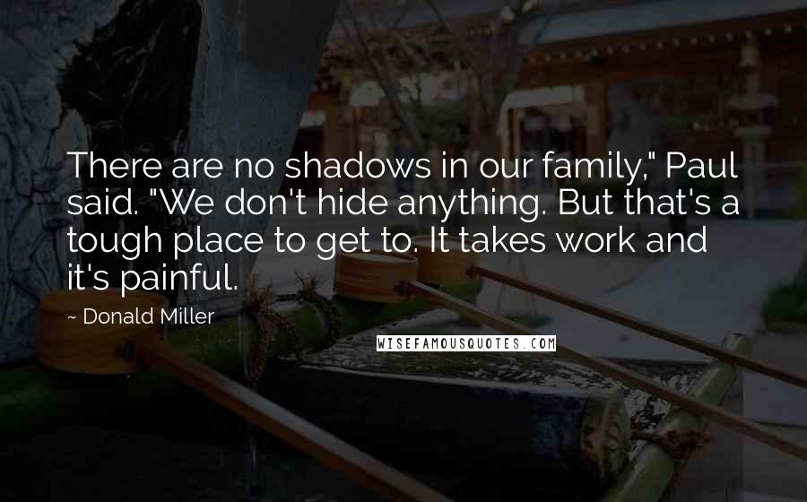 Donald Miller Quotes: There are no shadows in our family," Paul said. "We don't hide anything. But that's a tough place to get to. It takes work and it's painful.