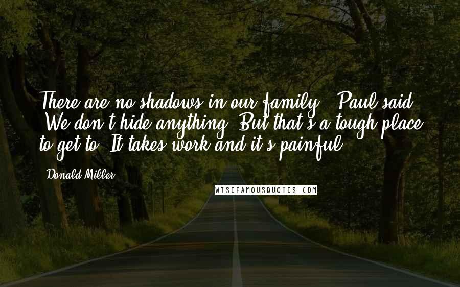 Donald Miller Quotes: There are no shadows in our family," Paul said. "We don't hide anything. But that's a tough place to get to. It takes work and it's painful.