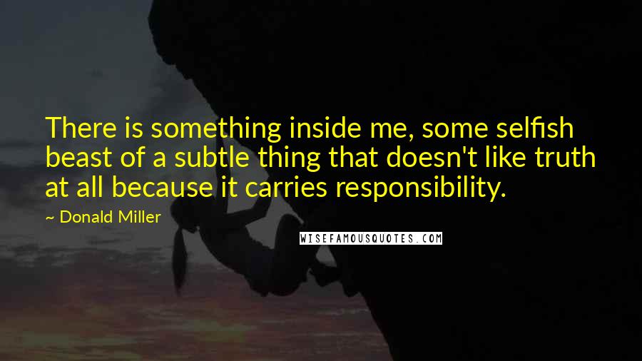 Donald Miller Quotes: There is something inside me, some selfish beast of a subtle thing that doesn't like truth at all because it carries responsibility.