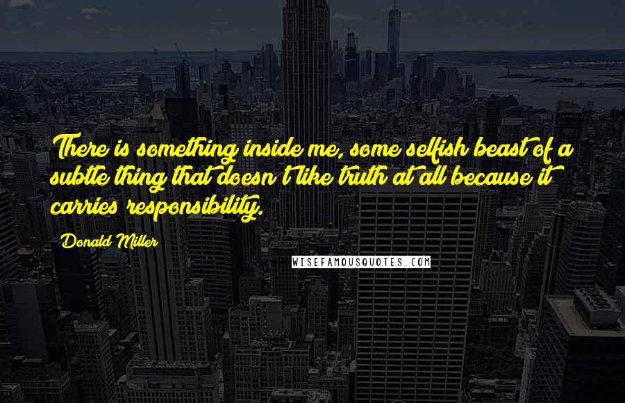 Donald Miller Quotes: There is something inside me, some selfish beast of a subtle thing that doesn't like truth at all because it carries responsibility.