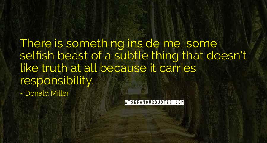 Donald Miller Quotes: There is something inside me, some selfish beast of a subtle thing that doesn't like truth at all because it carries responsibility.