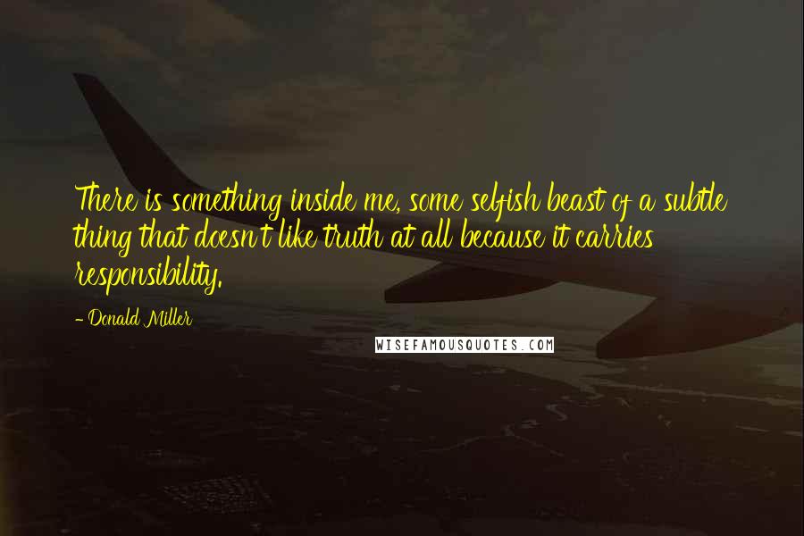 Donald Miller Quotes: There is something inside me, some selfish beast of a subtle thing that doesn't like truth at all because it carries responsibility.