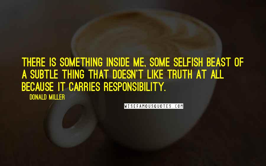 Donald Miller Quotes: There is something inside me, some selfish beast of a subtle thing that doesn't like truth at all because it carries responsibility.