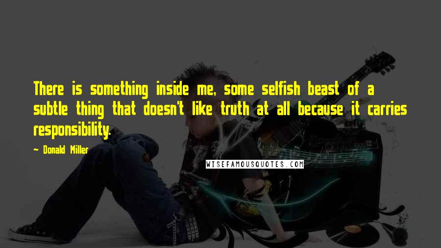 Donald Miller Quotes: There is something inside me, some selfish beast of a subtle thing that doesn't like truth at all because it carries responsibility.