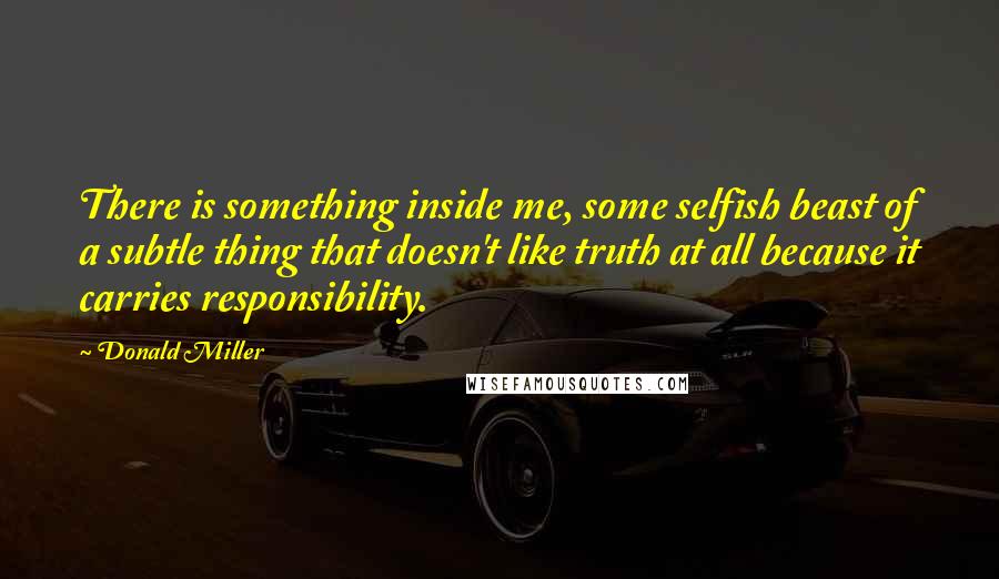 Donald Miller Quotes: There is something inside me, some selfish beast of a subtle thing that doesn't like truth at all because it carries responsibility.