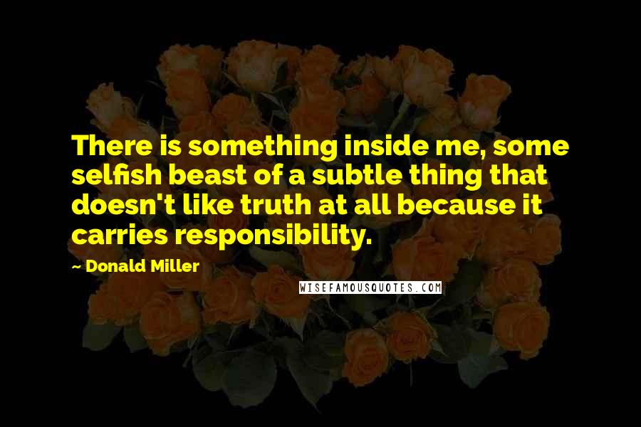 Donald Miller Quotes: There is something inside me, some selfish beast of a subtle thing that doesn't like truth at all because it carries responsibility.