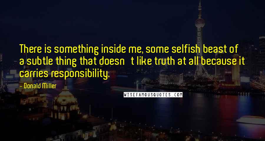 Donald Miller Quotes: There is something inside me, some selfish beast of a subtle thing that doesn't like truth at all because it carries responsibility.