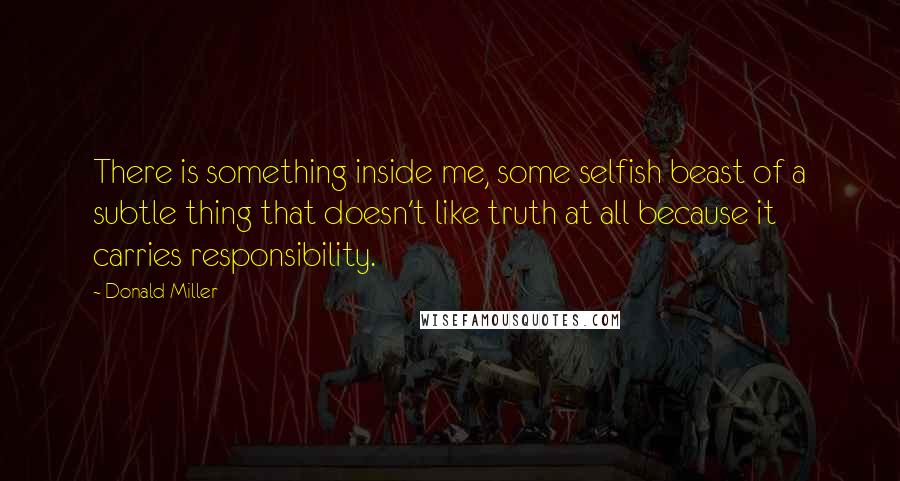 Donald Miller Quotes: There is something inside me, some selfish beast of a subtle thing that doesn't like truth at all because it carries responsibility.